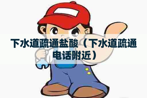 下水道疏通盐酸（下水道疏通电话附近）