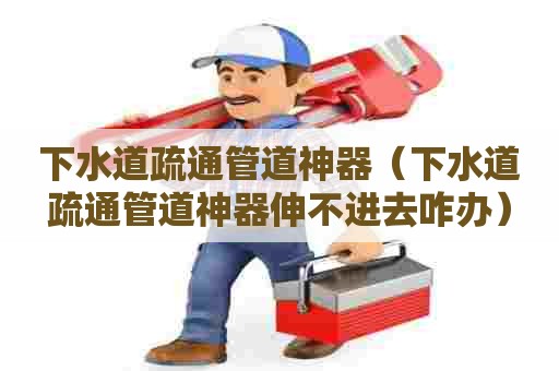 下水道疏通管道神器(下水道疏通管道神器伸不进去咋办) 下水道疏通管道神器(下水道疏通管道神器伸不进去咋办)