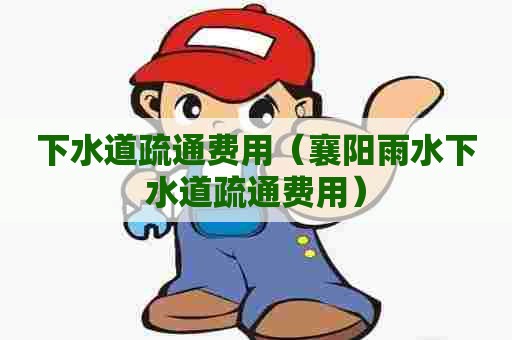 下水道疏通费用（襄阳雨水下水道疏通费用）