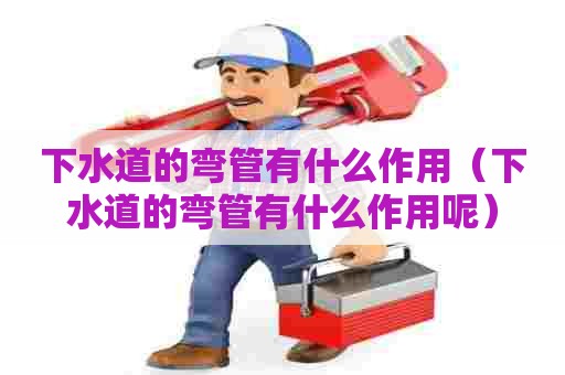 下水道的弯管有什么作用（下水道的弯管有什么作用呢）