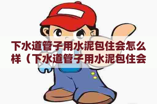 下水道管子用水泥包住会怎么样（下水道管子用水泥包住会怎么样吗）