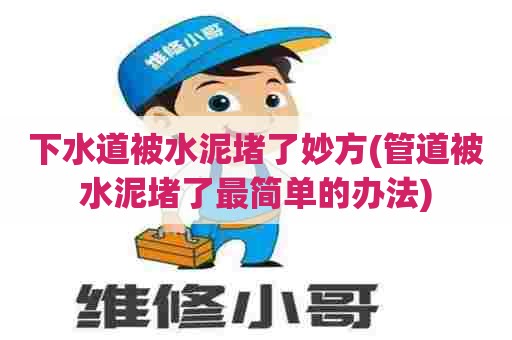 下水道被水泥堵了妙方(管道被水泥堵了最简单的办法)
