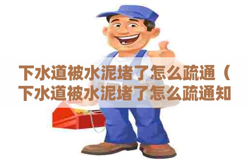 下水道被水泥堵了怎么疏通（下水道被水泥堵了怎么疏通知乎）
