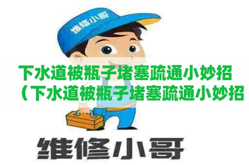 下水道被瓶子堵塞疏通小妙招（下水道被瓶子堵塞疏通小妙招图片）