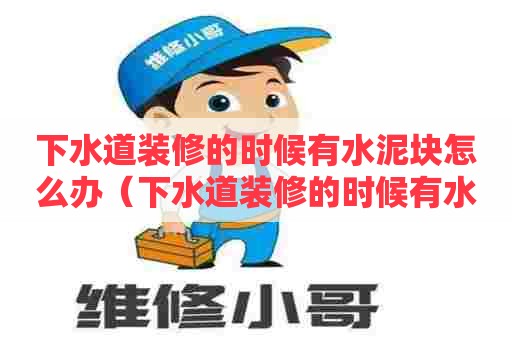 下水道装修的时候有水泥块怎么办（下水道装修的时候有水泥块怎么办呢）