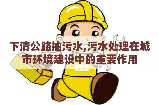 下清公路抽污水,污水处理在城市环境建设中的重要作用