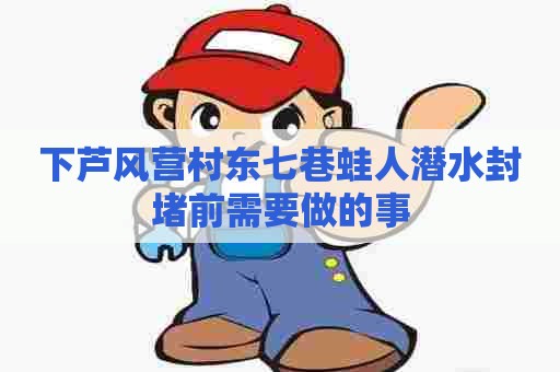 下芦风营村东七巷蛙人潜水封堵前需要做的事