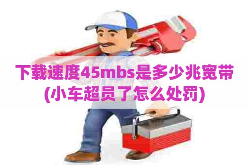 下载速度45mbs是多少兆宽带(小车超员了怎么处罚)