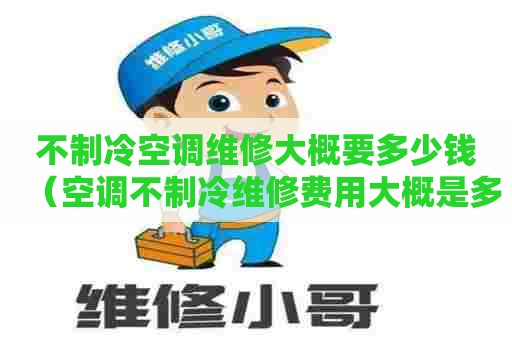 不制冷空调维修大概要多少钱（空调不制冷维修费用大概是多少?）