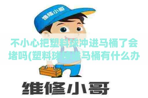 不小心把塑料球冲进马桶了会堵吗(塑料球掉进马桶有什么办法取出来)