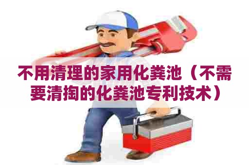 不用清理的家用化粪池（不需要清掏的化粪池专利技术）