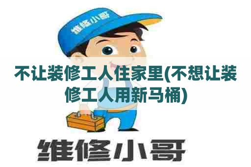 不让装修工人住家里(不想让装修工人用新马桶)