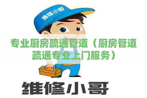 专业厨房疏通管道（厨房管道疏通专业上门服务）