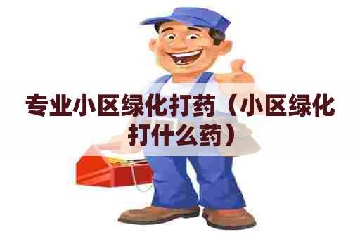 专业小区绿化打药（小区绿化打什么药）