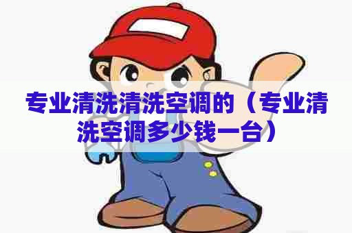 专业清洗清洗空调的(专业清洗空调多少钱一台) 专业清洗清洗空调的(专业清洗空调多少钱一台)