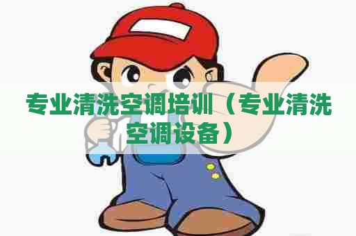 专业清洗空调培训（专业清洗空调设备）
