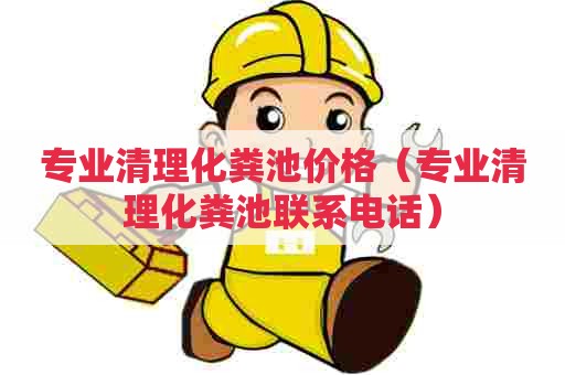 专业清理化粪池价格（专业清理化粪池联系电话）