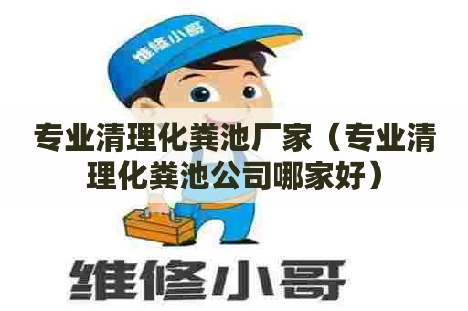 专业清理化粪池厂家（专业清理化粪池公司哪家好）