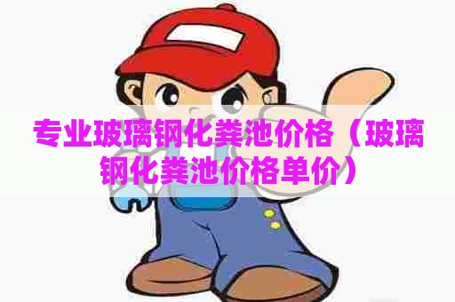 专业玻璃钢化粪池价格（玻璃钢化粪池价格单价）
