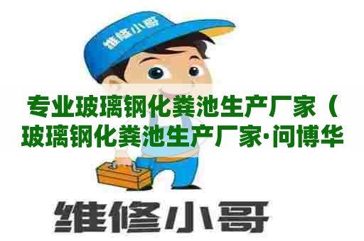 专业玻璃钢化粪池生产厂家（玻璃钢化粪池生产厂家·问博华玻璃钢）