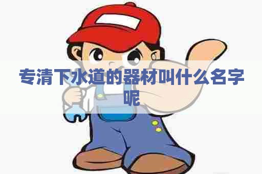 专清下水道的器材叫什么名字呢 专清下水道的器材叫什么名字呢