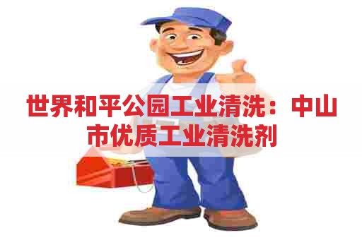 世界和平公园工业清洗：中山市优质工业清洗剂