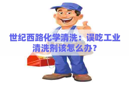 世纪西路化学清洗：误吃工业清洗剂该怎么办？