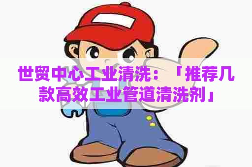 世贸中心工业清洗：「推荐几款高效工业管道清洗剂」
