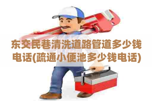 东交民巷清洗道路管道多少钱电话(疏通小便池多少钱电话) 东交民巷清洗道路管道多少钱电话(疏通小便池多少钱电话)