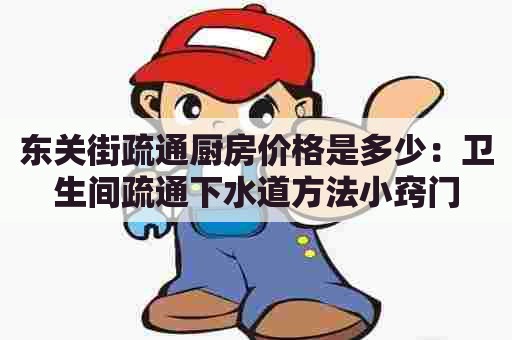 东关街疏通厨房价格是多少:卫生间疏通下水道方法小窍门 东关街疏通厨房价格是多少:卫生间疏通下水道方法小窍门