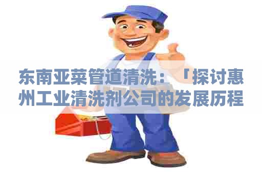 东南亚菜管道清洗：「探讨惠州工业清洗剂公司的发展历程及未来前景」