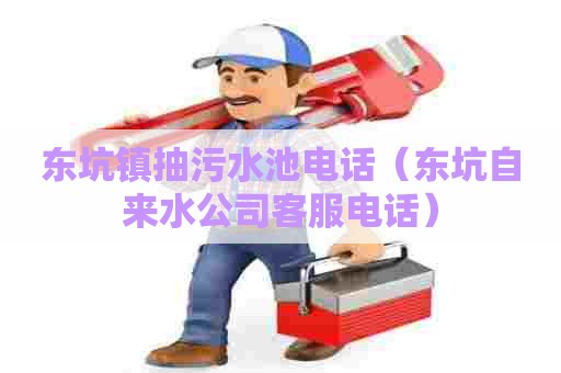 东坑镇抽污水池电话（东坑自来水公司客服电话）