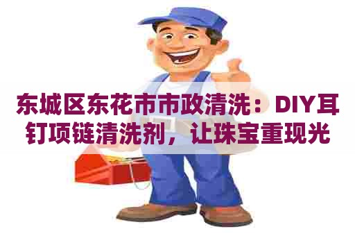 东城区东花市市政清洗：DIY耳钉项链清洗剂，让珠宝重现光彩