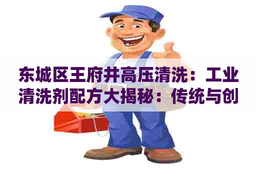 东城区王府井高压清洗:工业清洗剂配方大揭秘:传统与创新新品解析 东城区王府井高压清洗:工业清洗剂配方大揭秘:传统与创新新品解析