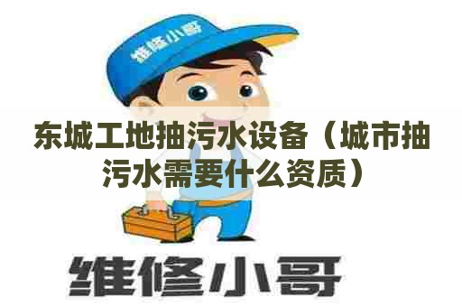 东城工地抽污水设备(城市抽污水需要什么资质) 东城工地抽污水设备(城市抽污水需要什么资质)