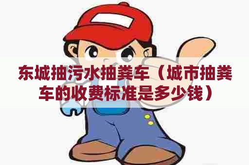 东城抽污水抽粪车(城市抽粪车的收费标准是多少钱) 东城抽污水抽粪车(城市抽粪车的收费标准是多少钱)
