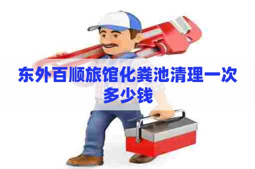 东外百顺旅馆化粪池清理一次多少钱