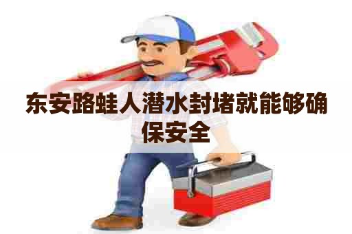 东安路蛙人潜水封堵就能够确保安全
