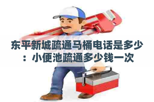 东平新城疏通马桶电话是多少:小便池疏通多少钱一次 东平新城疏通马桶电话是多少:小便池疏通多少钱一次