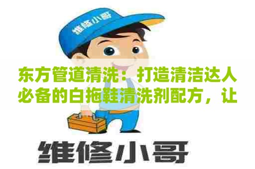 东方管道清洗：打造清洁达人必备的白拖鞋清洗剂配方，让你轻松清洁家居！