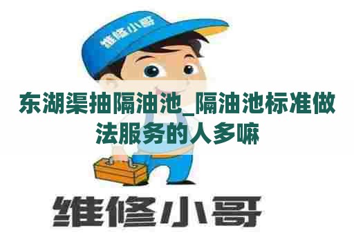 东湖渠抽隔油池_隔油池标准做法服务的人多嘛