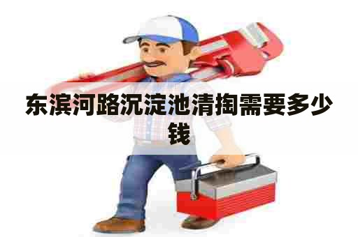 东滨河路沉淀池清掏需要多少钱 东滨河路沉淀池清掏需要多少钱
