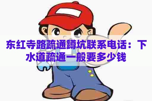 东红寺路疏通蹲坑联系电话：下水道疏通一般要多少钱