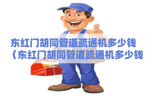 东红门胡同管道疏通机多少钱（东红门胡同管道疏通机多少钱一个）