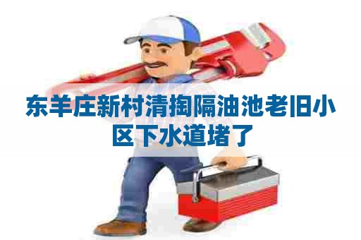 东羊庄新村清掏隔油池老旧小区下水道堵了