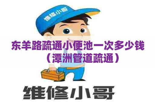 东羊路疏通小便池一次多少钱(潭洲管道疏通) 东羊路疏通小便池一次多少钱(潭洲管道疏通)