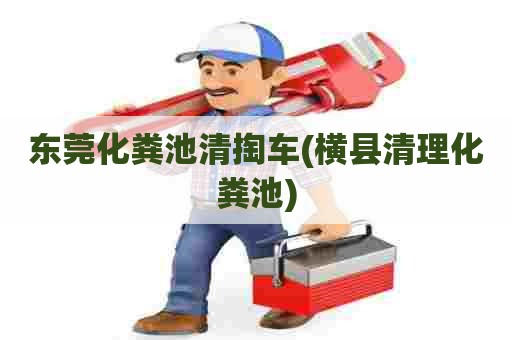 东莞化粪池清掏车(横县清理化粪池) 东莞化粪池清掏车(横县清理化粪池)