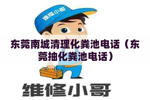 东莞南城清理化粪池电话（东莞抽化粪池电话）