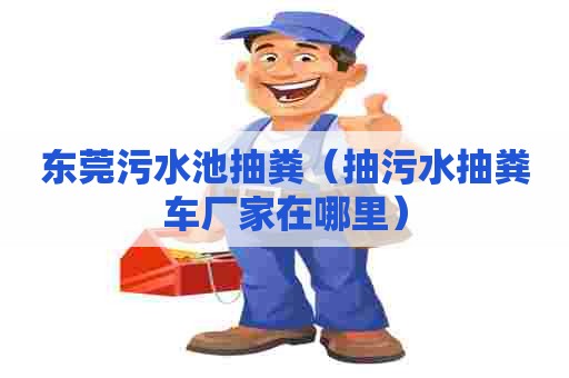 东莞污水池抽粪（抽污水抽粪车厂家在哪里）