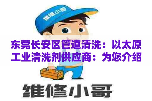 东莞长安区管道清洗：以太原工业清洗剂供应商：为您介绍专业清洗解决方案